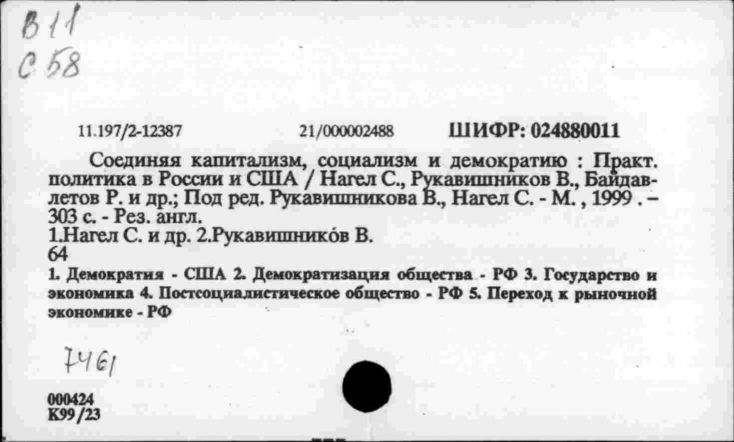 ﻿11.197/2-12387	21/000002488 ШИФР: 024880011
Соединяя капитализм, социализм и демократию : Практ. политика в России и США / Нател С., Рукавишников В., Баидав-летов Р. и др.; Под ред. Рукавишникова В., Нател С. - М., 1999 . -303 с. - Рез. англ.
1.Нагел С. и др. 2.Рукавишник6в В.
1. Демократия - США 2. Демократизация общества - РФ 3. Государство и экономика 4. Постсоциалистическое общество - РФ 5. Переход к рыночной экономике - РФ
14^
000424
К99/23
